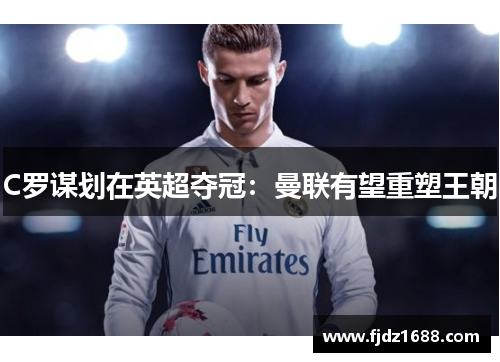C罗谋划在英超夺冠：曼联有望重塑王朝