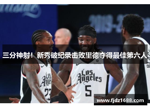 三分神射！新秀破纪录击败里德夺得最佳第六人